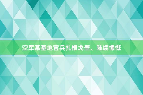 空军某基地官兵扎根戈壁、陆续慷慨