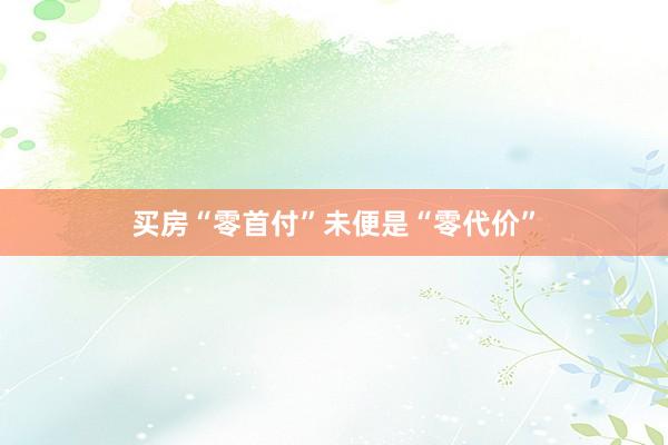 买房“零首付”未便是“零代价”