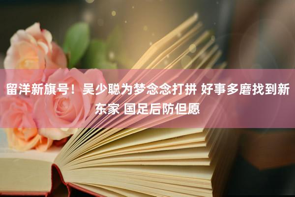 留洋新旗号！吴少聪为梦念念打拼 好事多磨找到新东家 国足后防但愿