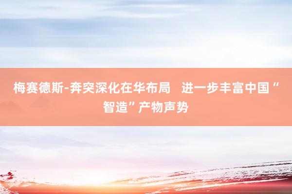梅赛德斯-奔突深化在华布局   进一步丰富中国“智造”产物声势