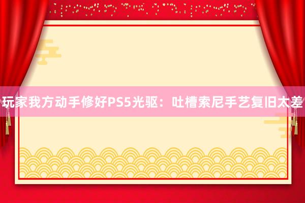 玩家我方动手修好PS5光驱：吐槽索尼手艺复旧太差