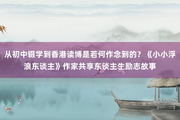 从初中辍学到香港读博是若何作念到的？《小小浮浪东谈主》作家共享东谈主生励志故事