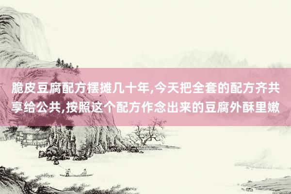 脆皮豆腐配方摆摊几十年,今天把全套的配方齐共享给公共,按照这个配方作念出来的豆腐外酥里嫩