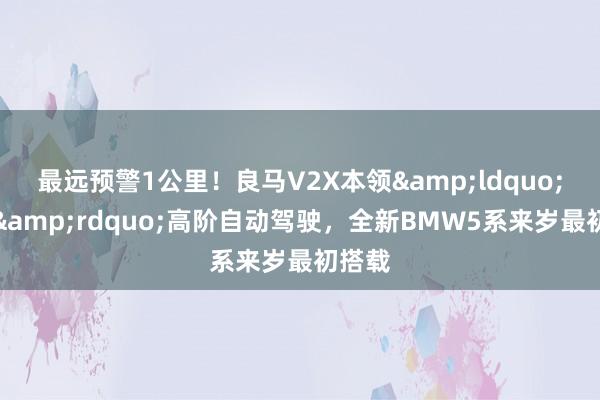 最远预警1公里！良马V2X本领&ldquo;解锁&rdquo;高阶自动驾驶，全新BMW5系来岁最初搭载