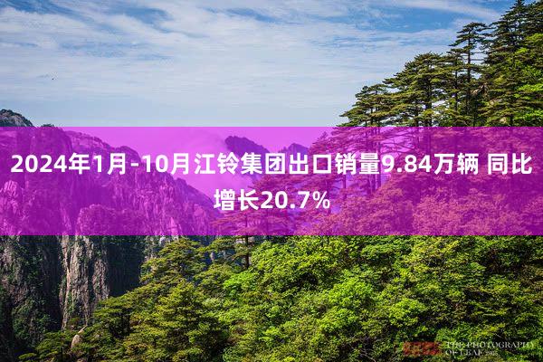 2024年1月-10月江铃集团出口销量9.84万辆 同比增长20.7%