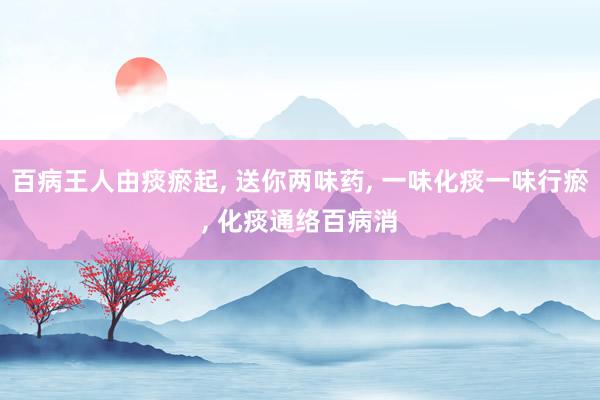 百病王人由痰瘀起, 送你两味药, 一味化痰一味行瘀, 化痰通络百病消