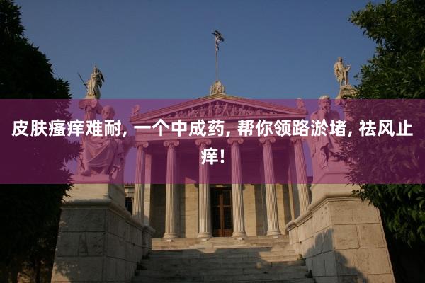 皮肤瘙痒难耐, 一个中成药, 帮你领路淤堵, 祛风止痒!