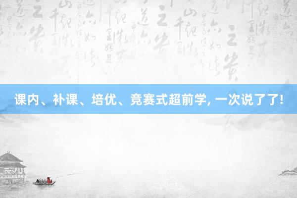 课内、补课、培优、竞赛式超前学, 一次说了了!