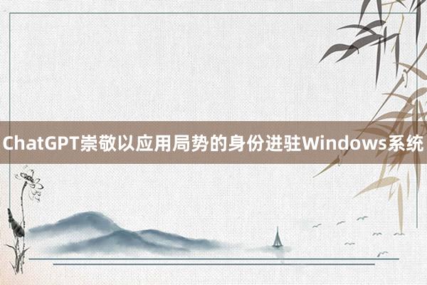 ChatGPT崇敬以应用局势的身份进驻Windows系统