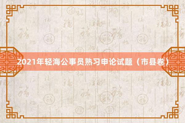 2021年轻海公事员熟习申论试题（市县卷）