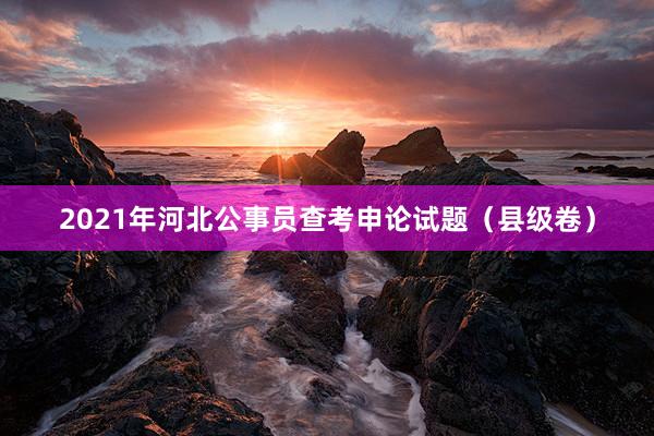 2021年河北公事员查考申论试题（县级卷）