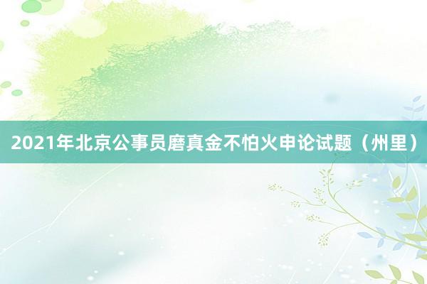 2021年北京公事员磨真金不怕火申论试题（州里）