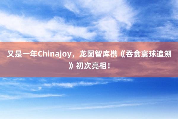 又是一年Chinajoy，龙图智库携《吞食寰球追溯》初次亮相！