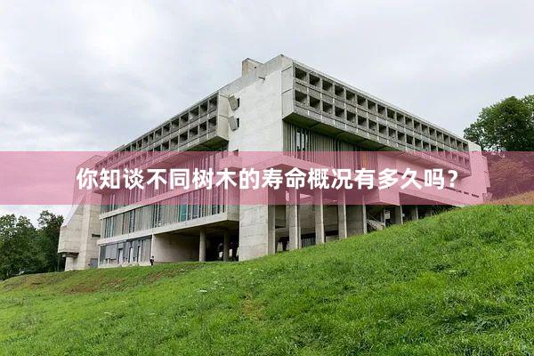 你知谈不同树木的寿命概况有多久吗？