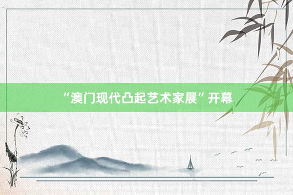 “澳门现代凸起艺术家展”开幕
