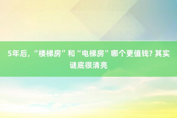 5年后, “楼梯房”和“电梯房”哪个更值钱? 其实谜底很清亮