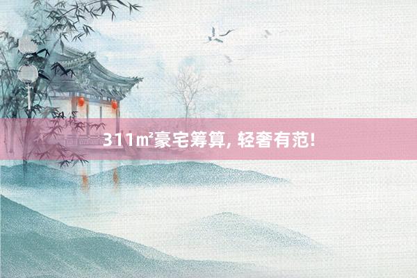 311㎡豪宅筹算, 轻奢有范!