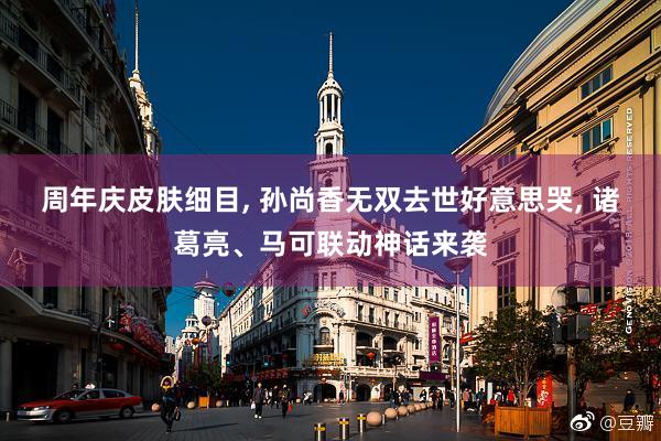 周年庆皮肤细目, 孙尚香无双去世好意思哭, 诸葛亮、马可联动神话来袭