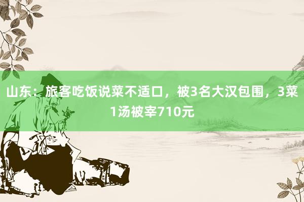 山东：旅客吃饭说菜不适口，被3名大汉包围，3菜1汤被宰710元