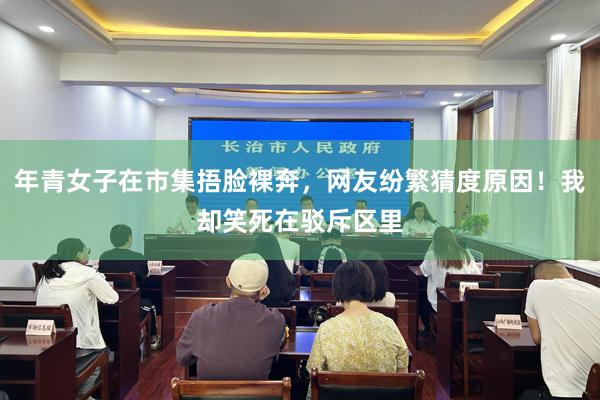 年青女子在市集捂脸裸奔，网友纷繁猜度原因！我却笑死在驳斥区里