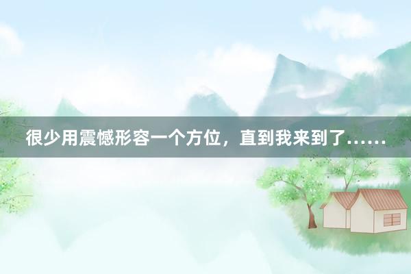 很少用震憾形容一个方位，直到我来到了……