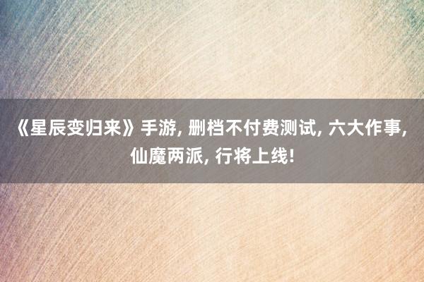 《星辰变归来》手游, 删档不付费测试, 六大作事, 仙魔两派, 行将上线!