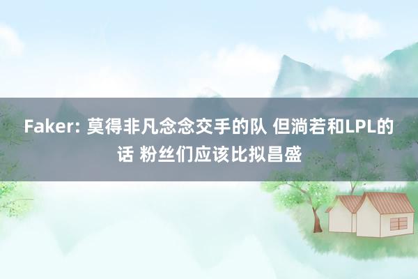 Faker: 莫得非凡念念交手的队 但淌若和LPL的话 粉丝们应该比拟昌盛