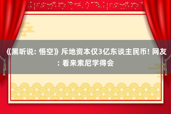 《黑听说: 悟空》斥地资本仅3亿东谈主民币! 网友: 看来索尼学得会