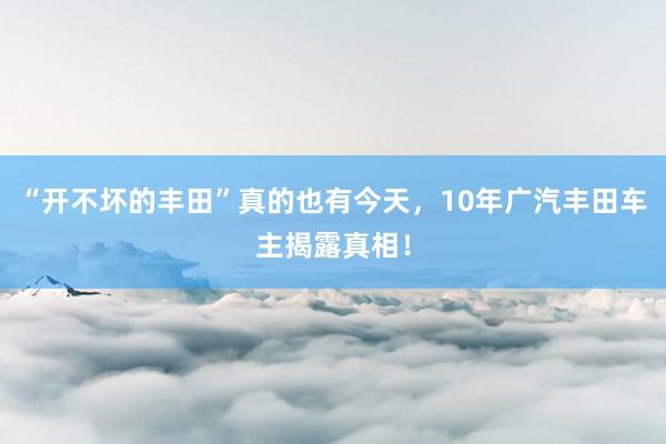 “开不坏的丰田”真的也有今天，10年广汽丰田车主揭露真相！