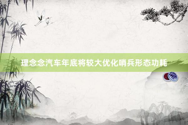 理念念汽车年底将较大优化哨兵形态功耗