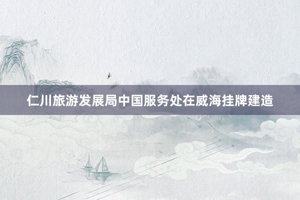 仁川旅游发展局中国服务处在威海挂牌建造