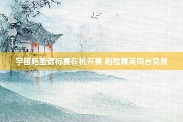 宇宙跑酷锦标赛在杭开赛 跑酷精英同台竞技