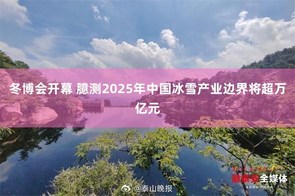 冬博会开幕 臆测2025年中国冰雪产业边界将超万亿元