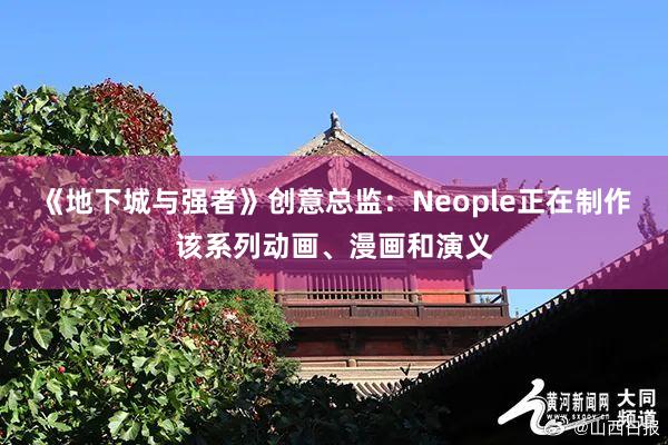 《地下城与强者》创意总监：Neople正在制作该系列动画、漫画和演义