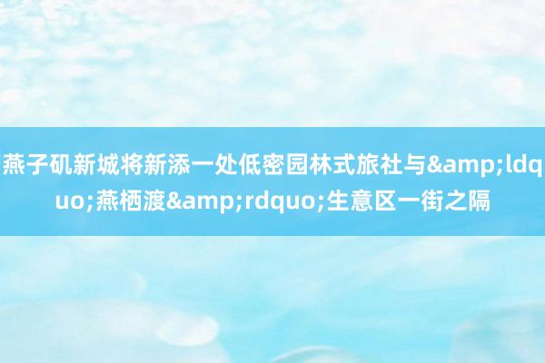 燕子矶新城将新添一处低密园林式旅社与&ldquo;燕栖渡&rdquo;生意区一街之隔