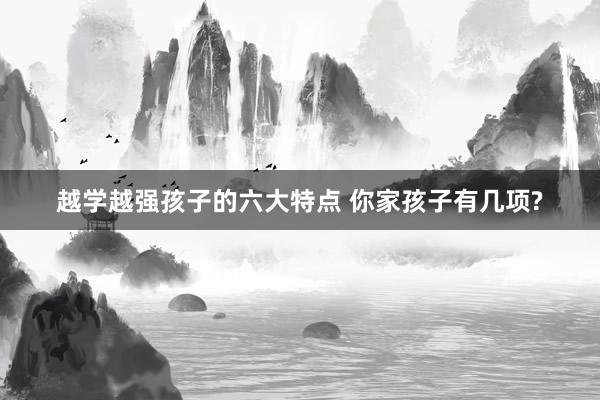 越学越强孩子的六大特点 你家孩子有几项?