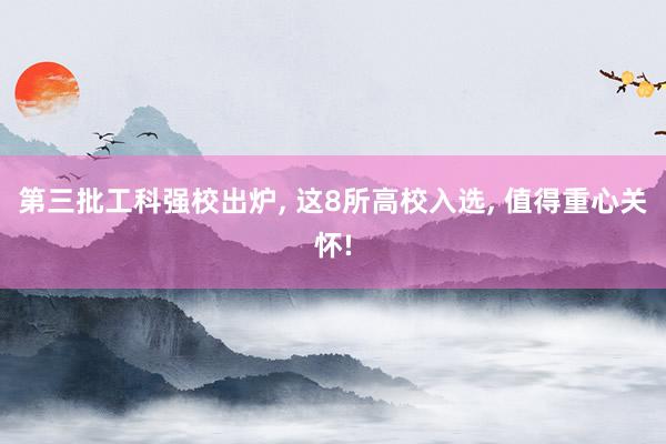 第三批工科强校出炉, 这8所高校入选, 值得重心关怀!
